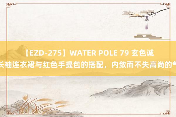 【EZD-275】WATER POLE 79 玄色诚笃长袖连衣裙与红色手提包的搭配，内敛而不失高尚的气质