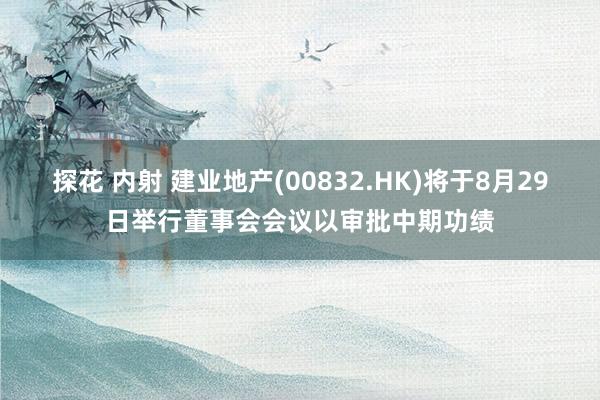 探花 内射 建业地产(00832.HK)将于8月29日举行董事会会议以审批中期功绩