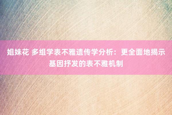 姐妹花 多组学表不雅遗传学分析：更全面地揭示基因抒发的表不雅机制