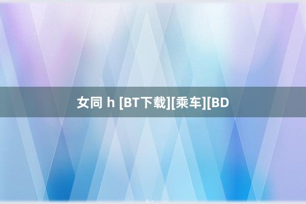 女同 h [BT下载][乘车][BD