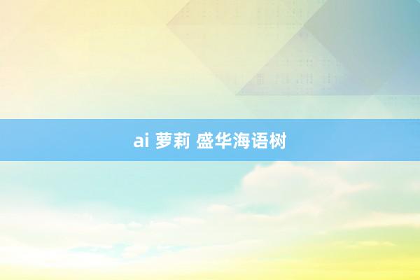 ai 萝莉 盛华海语树